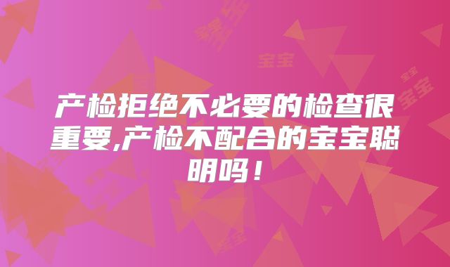 产检拒绝不必要的检查很重要,产检不配合的宝宝聪明吗！