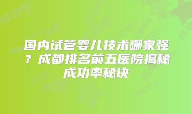国内试管婴儿技术哪家强？成都排名前五医院揭秘成功率秘诀