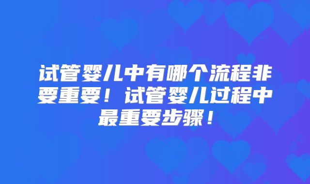 试管婴儿中有哪个流程非要重要！试管婴儿过程中最重要步骤！