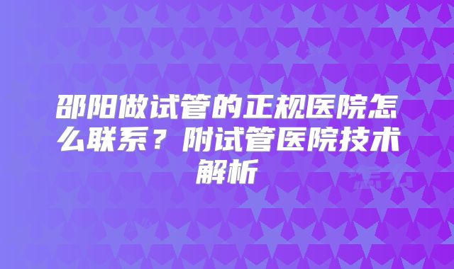 邵阳做试管的正规医院怎么联系？附试管医院技术解析