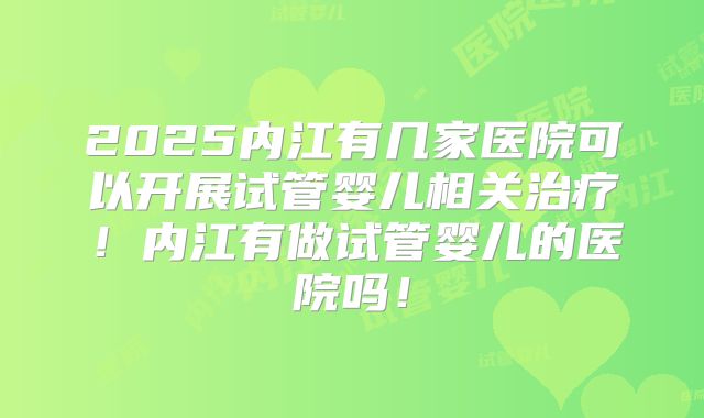 2025内江有几家医院可以开展试管婴儿相关治疗!内江有做试管婴儿的医院吗!