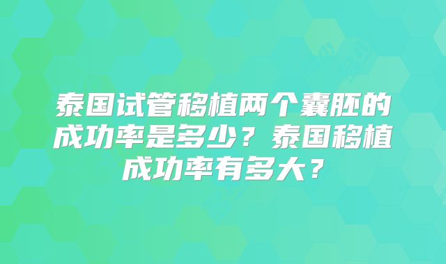 泰国试管移植两个囊胚的成功率是多少？泰国移植成功率有多大？