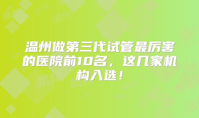 温州做第三代试管最厉害的医院前10名，这几家机构入选！