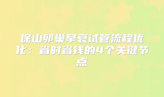 保山卵巢早衰试管流程优化：省时省钱的4个关键节点