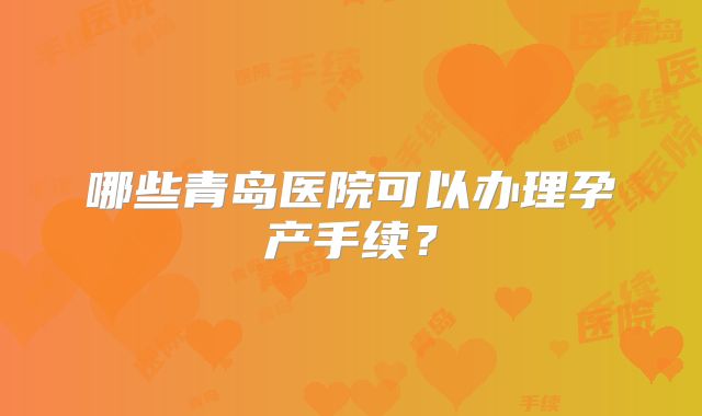哪些青岛医院可以办理孕产手续?