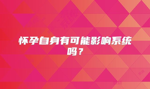 怀孕自身有可能影响系统吗?