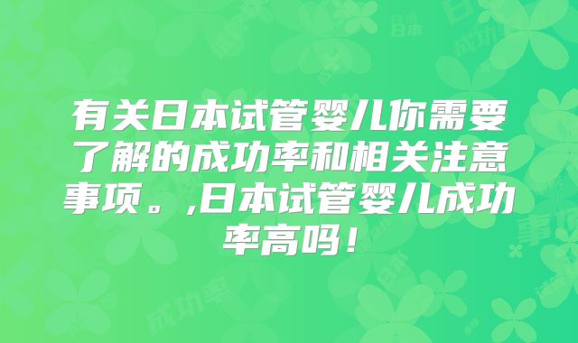 有关日本试管婴儿你需要了解的成功率和相关注意事项。,日本试管婴儿成功率高吗!