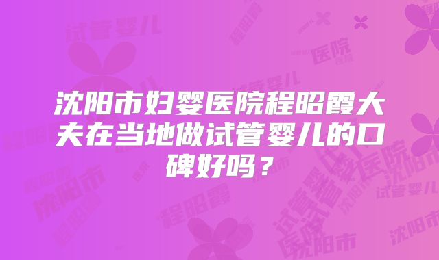 沈阳市妇婴医院程昭霞大夫在当地做试管婴儿的口碑好吗?