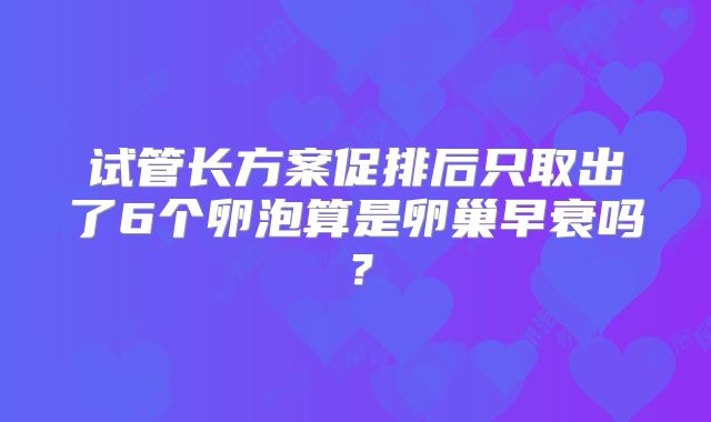 试管长方案促排后只取出了6个卵泡算是卵巢早衰吗？