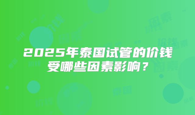 2025年泰国试管的价钱受哪些因素影响？