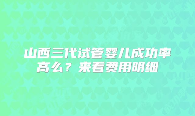 山西三代试管婴儿成功率高么？来看费用明细