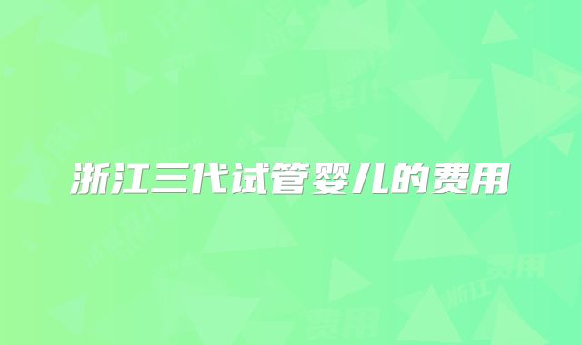 浙江三代试管婴儿的费用
