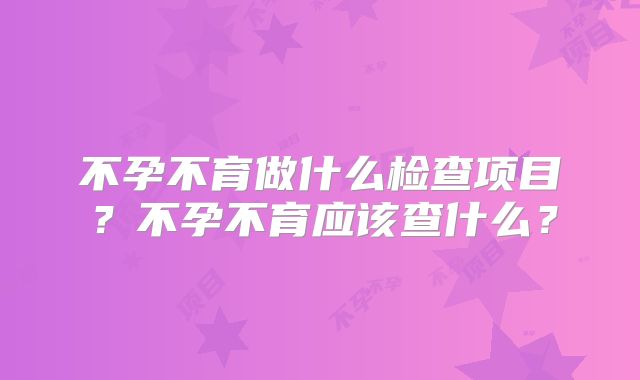 不孕不育做什么检查项目?不孕不育应该查什么?
