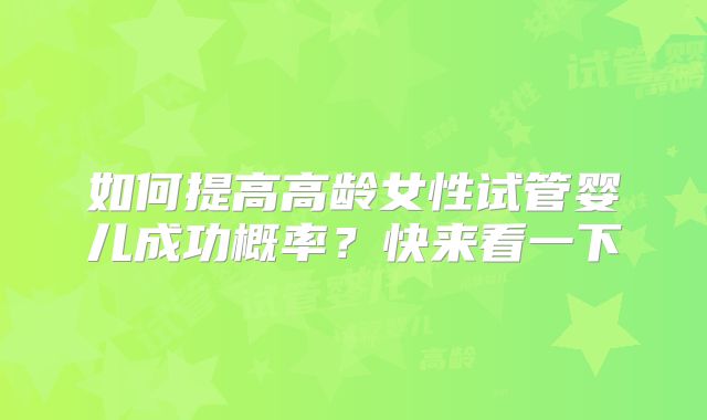 如何提高高龄女性试管婴儿成功概率?快来看一下