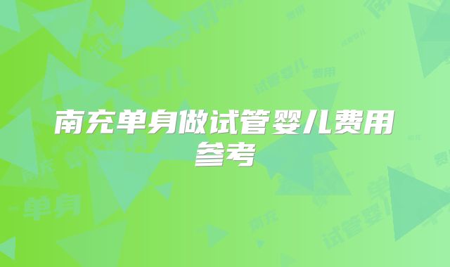 南充单身做试管婴儿费用参考