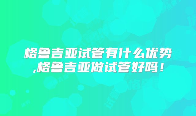 格鲁吉亚试管有什么优势,格鲁吉亚做试管好吗！