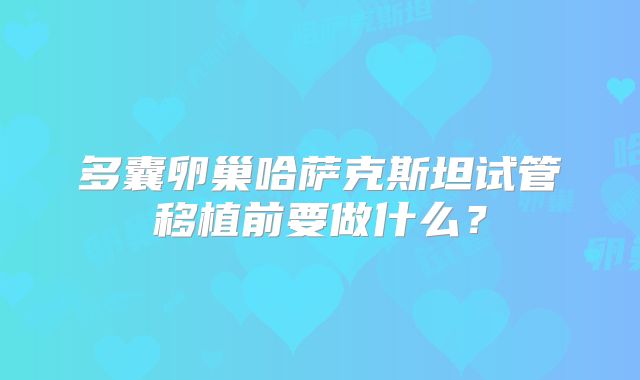 多囊卵巢哈萨克斯坦试管移植前要做什么？