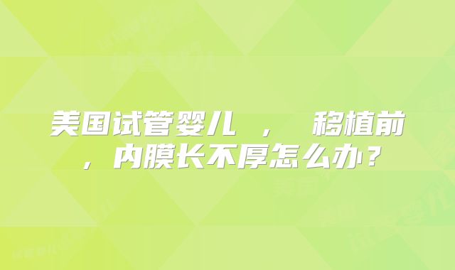 美国试管婴儿 ， 移植前，内膜长不厚怎么办？