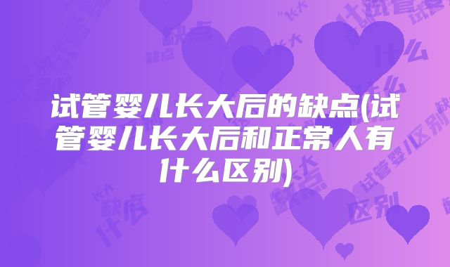 试管婴儿长大后的缺点(试管婴儿长大后和正常人有什么区别)