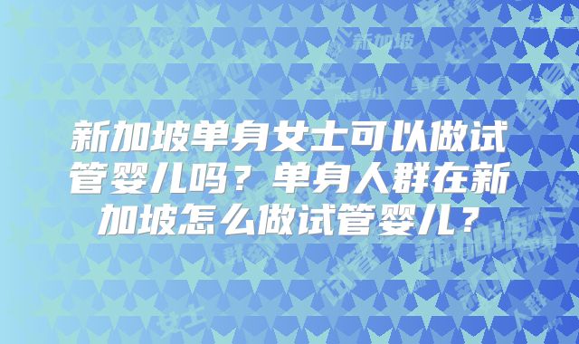 新加坡单身女士可以做试管婴儿吗？单身人群在新加坡怎么做试管婴儿？