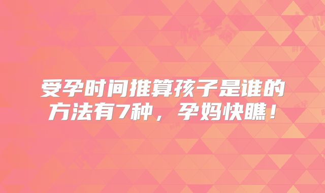 受孕时间推算孩子是谁的方法有7种，孕妈快瞧！