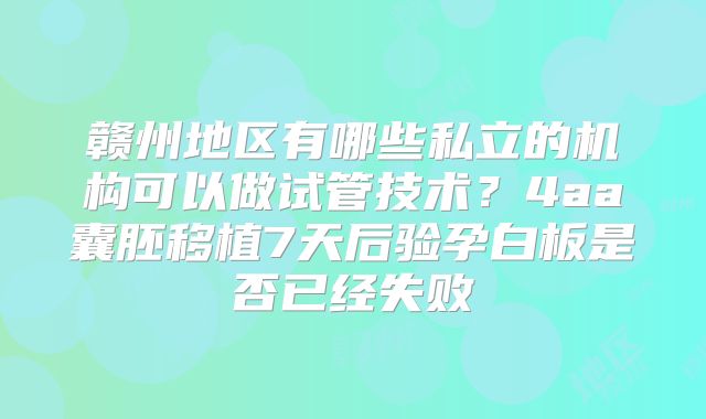 赣州地区有哪些私立的机构可以做试管技术？4aa囊胚移植7天后验孕白板是否已经失败