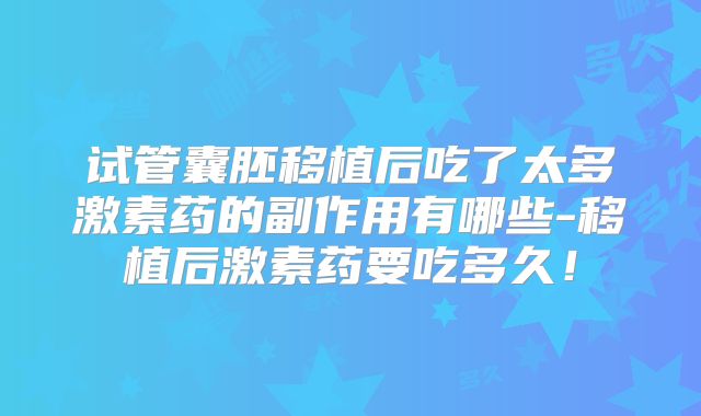 试管囊胚移植后吃了太多激素药的副作用有哪些-移植后激素药要吃多久!
