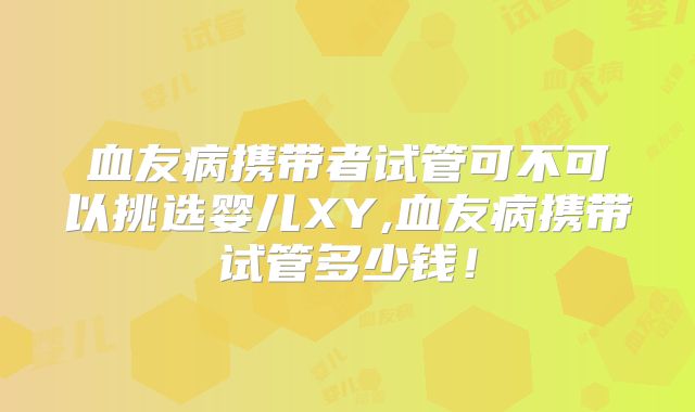 血友病携带者试管可不可以挑选婴儿XY,血友病携带试管多少钱!