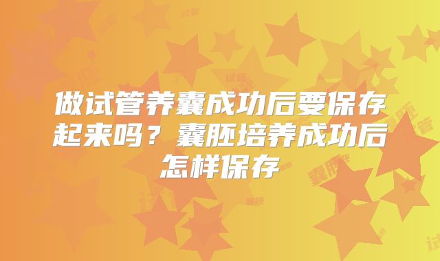 做试管养囊成功后要保存起来吗?囊胚培养成功后怎样保存