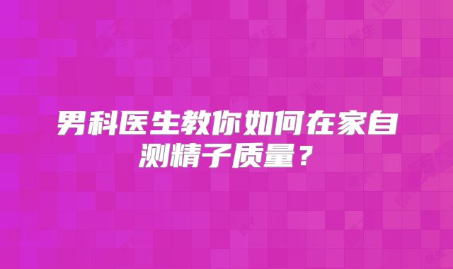 男科医生教你如何在家自测精子质量？