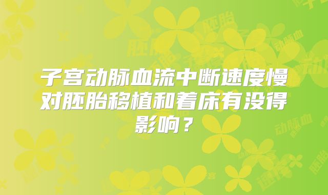 子宫动脉血流中断速度慢对胚胎移植和着床有没得影响？