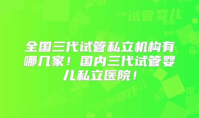 全国三代试管私立机构有哪几家！国内三代试管婴儿私立医院！