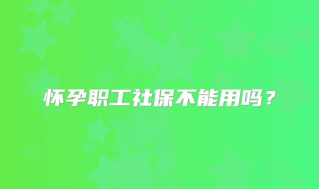怀孕职工社保不能用吗?