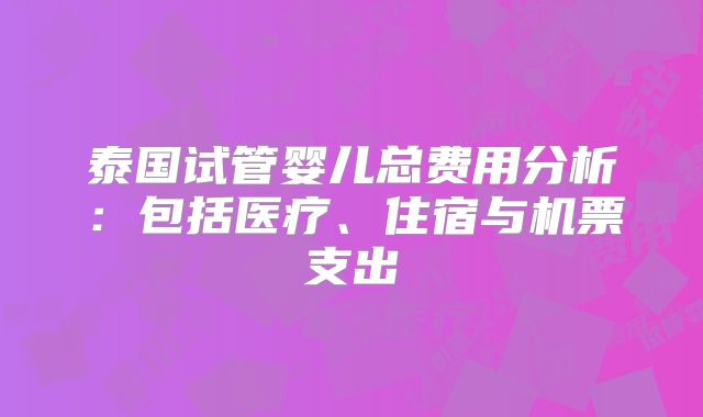泰国试管婴儿总费用分析：包括医疗、住宿与机票支出