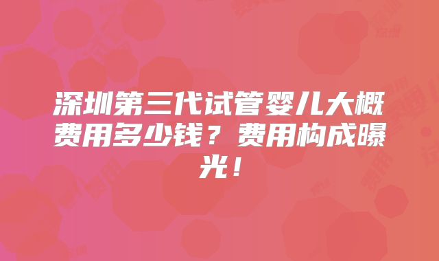 深圳第三代试管婴儿大概费用多少钱？费用构成曝光！
