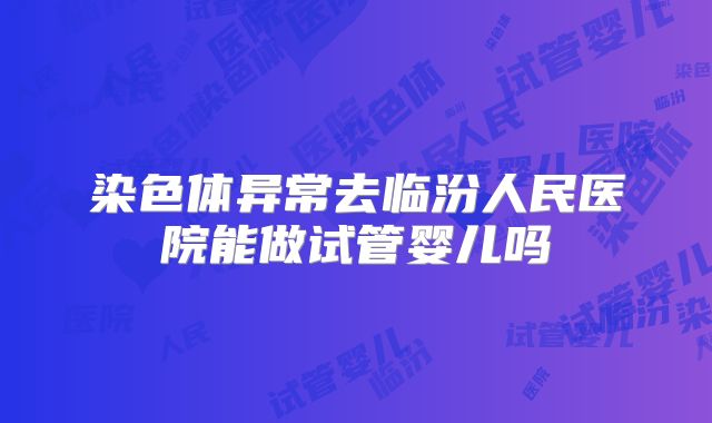 染色体异常去临汾人民医院能做试管婴儿吗