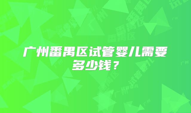 广州番禺区试管婴儿需要多少钱？