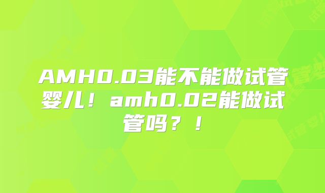 AMH0.03能不能做试管婴儿！amh0.02能做试管吗？！