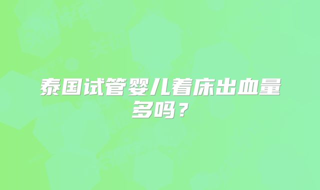 泰国试管婴儿着床出血量多吗？