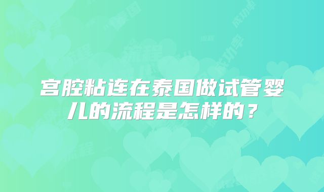 宫腔粘连在泰国做试管婴儿的流程是怎样的？