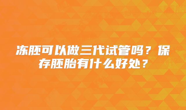 冻胚可以做三代试管吗？保存胚胎有什么好处？