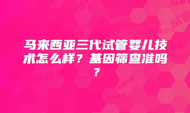 马来西亚三代试管婴儿技术怎么样?基因筛查准吗?