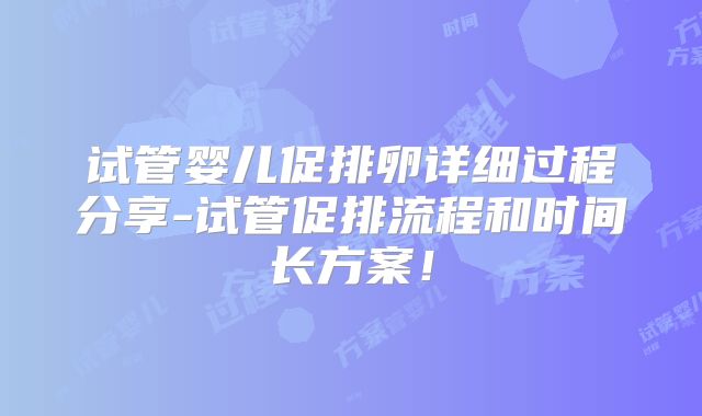 试管婴儿促排卵详细过程分享-试管促排流程和时间长方案!