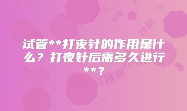 试管**打夜针的作用是什么?打夜针后需多久进行**?