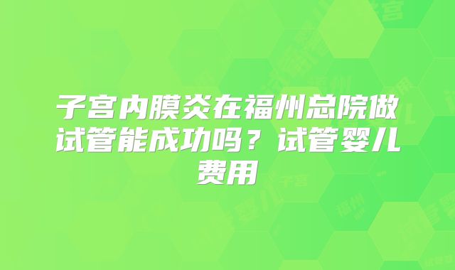 子宫内膜炎在福州总院做试管能成功吗？试管婴儿费用