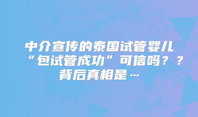 中介宣传的泰国试管婴儿“包试管成功”可信吗？？背后真相是…