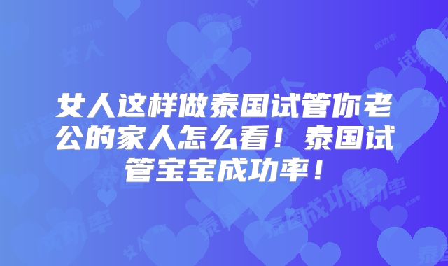 女人这样做泰国试管你老公的家人怎么看!泰国试管宝宝成功率!