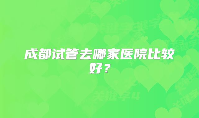 成都试管去哪家医院比较好?