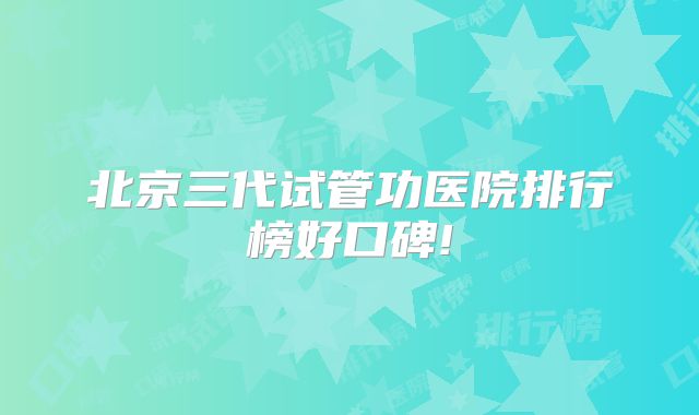 北京三代试管功医院排行榜好口碑!