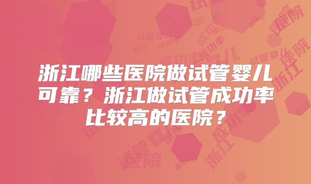 浙江哪些医院做试管婴儿可靠？浙江做试管成功率比较高的医院？